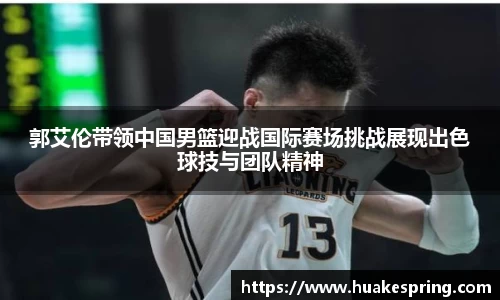 郭艾伦带领中国男篮迎战国际赛场挑战展现出色球技与团队精神