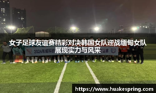女子足球友谊赛精彩对决韩国女队迎战缅甸女队展现实力与风采