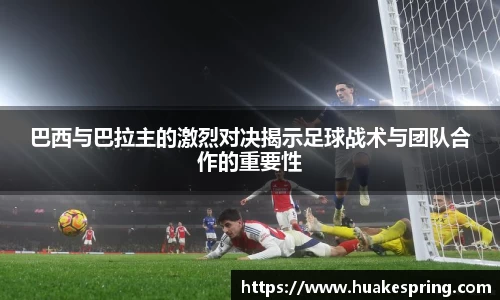 巴西与巴拉主的激烈对决揭示足球战术与团队合作的重要性