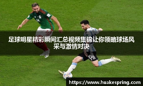 足球明星精彩瞬间汇总视频集锦让你领略球场风采与激情对决