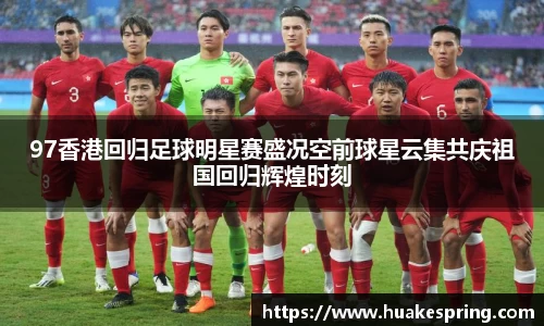 97香港回归足球明星赛盛况空前球星云集共庆祖国回归辉煌时刻
